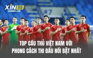 Top Cầu Thủ Việt Nam Với Phong Cách Thi Đấu Nổi Bật Nhất